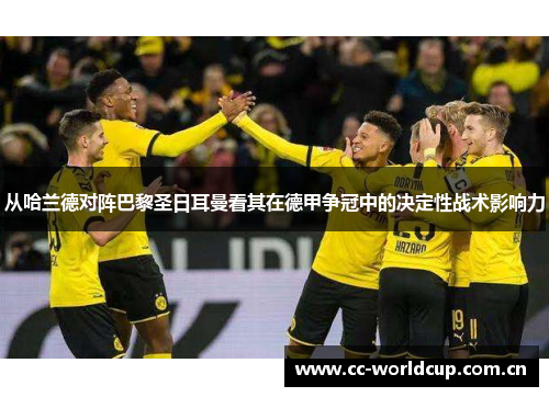 从哈兰德对阵巴黎圣日耳曼看其在德甲争冠中的决定性战术影响力 从哈兰德对阵巴黎圣日耳曼看其在德甲争冠中的决定性战术影响力