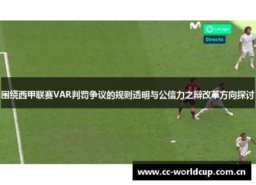 围绕西甲联赛VAR判罚争议的规则透明与公信力之辩改革方向探讨 围绕西甲联赛VAR判罚争议的规则透明与公信力之辩改革方向探讨